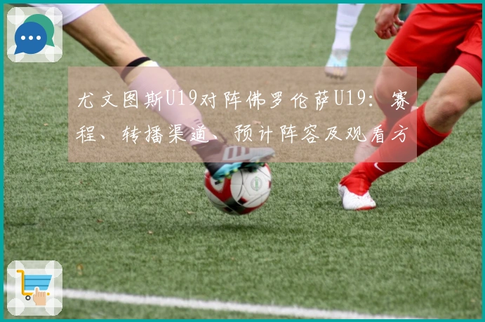 尤文图斯U19对阵佛罗伦萨U19：赛程、转播渠道、预计阵容及观看方式