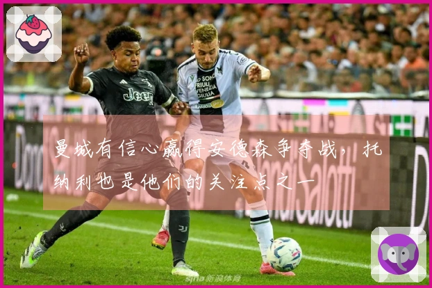 曼城有信心赢得安德森争夺战，托纳利也是他们的关注点之一
