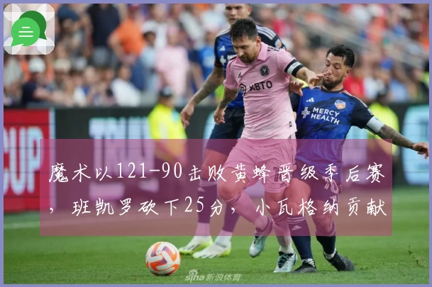 魔术以121-90击败黄蜂晋级季后赛，班凯罗砍下25分，小瓦格纳贡献18+7+6，鲍尔得到23分