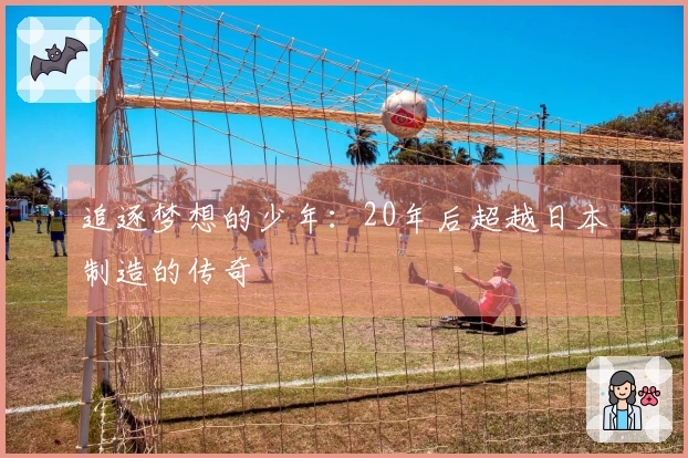 追逐梦想的少年：20年后超越日本制造的传奇