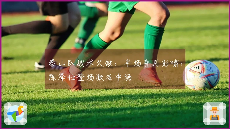 泰山队战术欠缺，半场弃用彭啸，陈泽仕登场激活中场