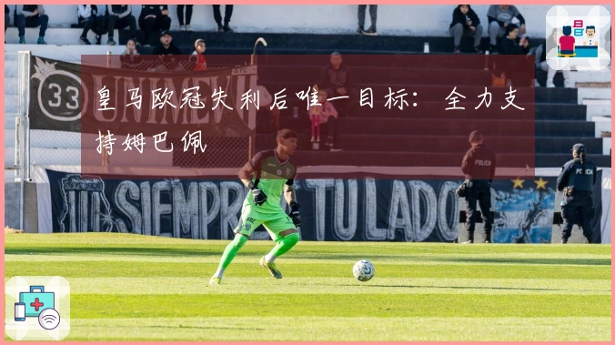 皇马欧冠失利后唯一目标：全力支持姆巴佩
