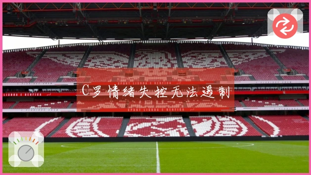 C罗情绪失控无法遏制
