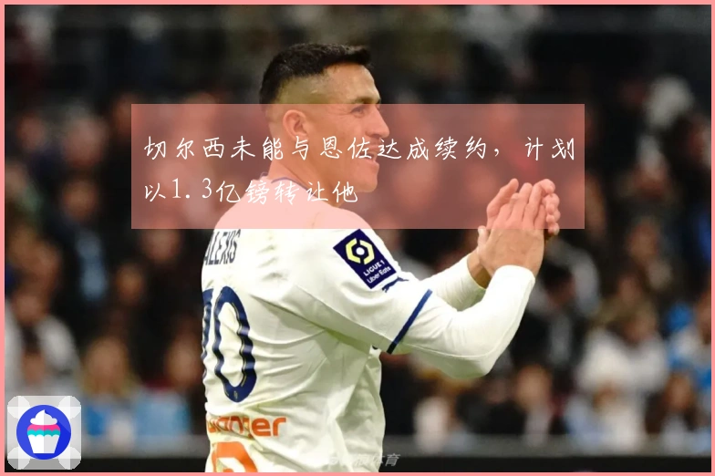 切尔西未能与恩佐达成续约，计划以1.3亿镑转让他