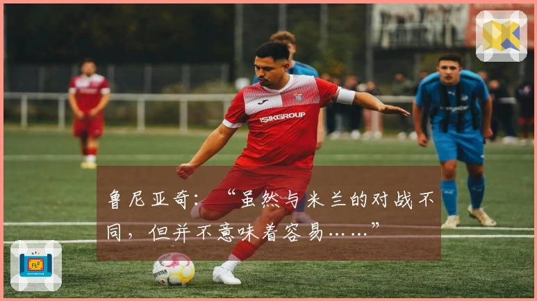 鲁尼亚奇：“虽然与米兰的对战不同，但并不意味着容易……”