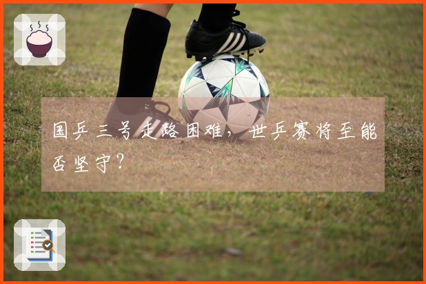 国乒三号走路困难，世乒赛将至能否坚守？