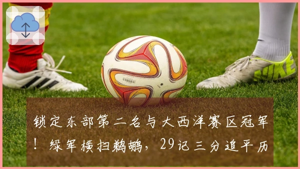 锁定东部第二名与大西洋赛区冠军！绿军横扫鹈鹕，29记三分追平历史最高纪录