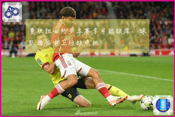 曼联担心约罗本赛季可能缺席，球队面临中卫短缺危机