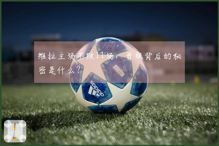 维拉主场不败11场，晋级背后的秘密是什么？