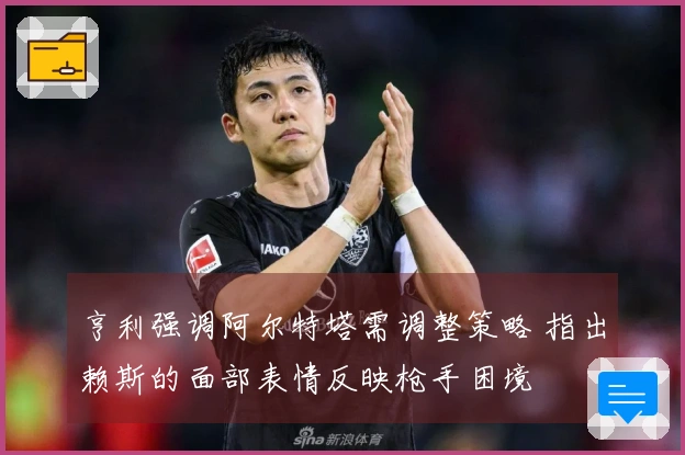 亨利强调阿尔特塔需调整策略 指出赖斯的面部表情反映枪手困境