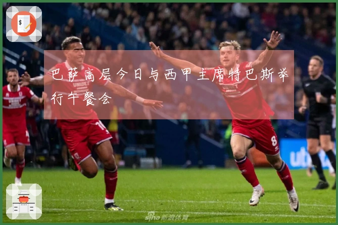 巴萨高层今日与西甲主席特巴斯举行午餐会