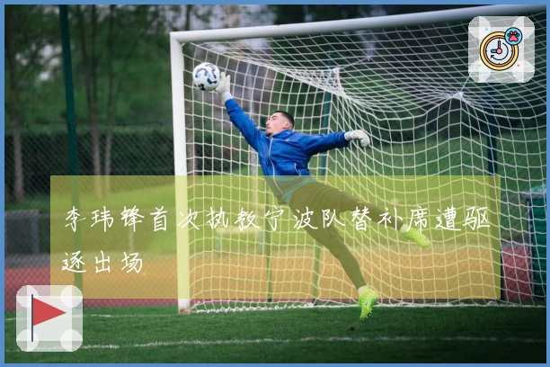 李玮锋首次执教宁波队替补席遭驱逐出场