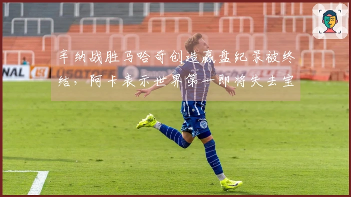 辛纳战胜马哈奇创造赢盘纪录被终结，阿卡表示世界第一即将失去宝座