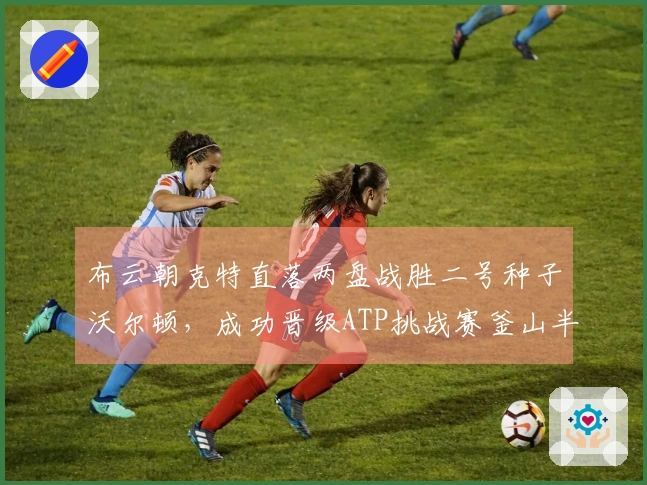 布云朝克特直落两盘战胜二号种子沃尔顿，成功晋级ATP挑战赛釜山半决赛