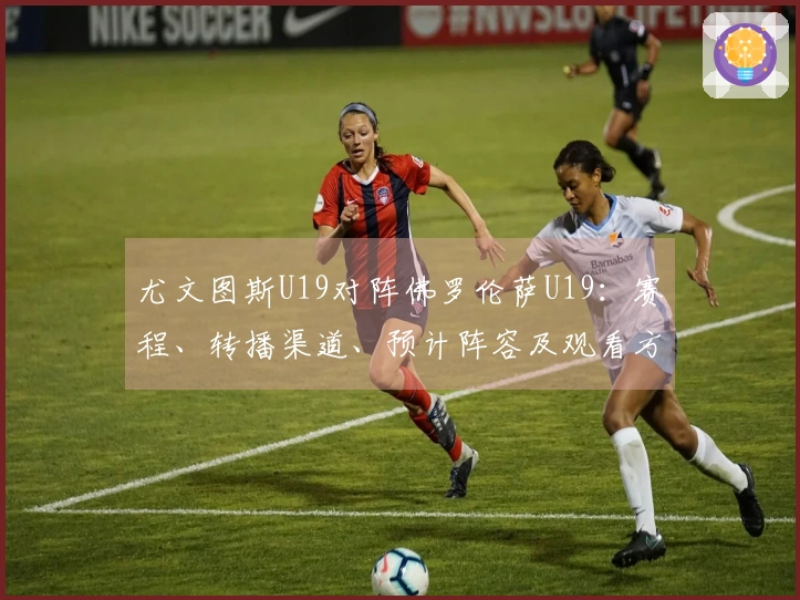 尤文图斯U19对阵佛罗伦萨U19：赛程、转播渠道、预计阵容及观看方式