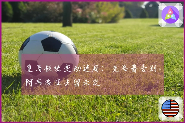 皇马教练变动迷局：克洛普告别，阿韦洛亚去留未定