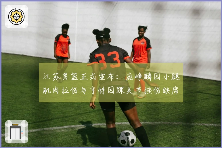 江苏男篮正式宣布：庞峥麟因小腿肌肉拉伤与亨特因踝关节挫伤缺席对阵山西