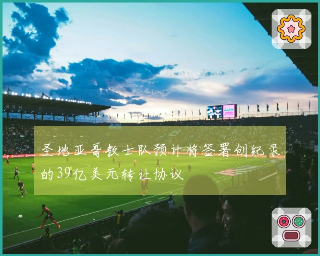 圣地亚哥教士队预计将签署创纪录的39亿美元转让协议