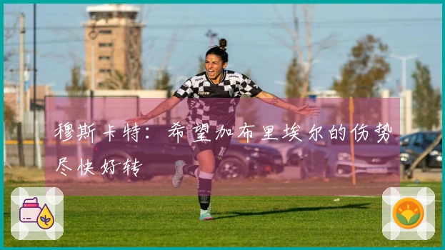 穆斯卡特：希望加布里埃尔的伤势尽快好转