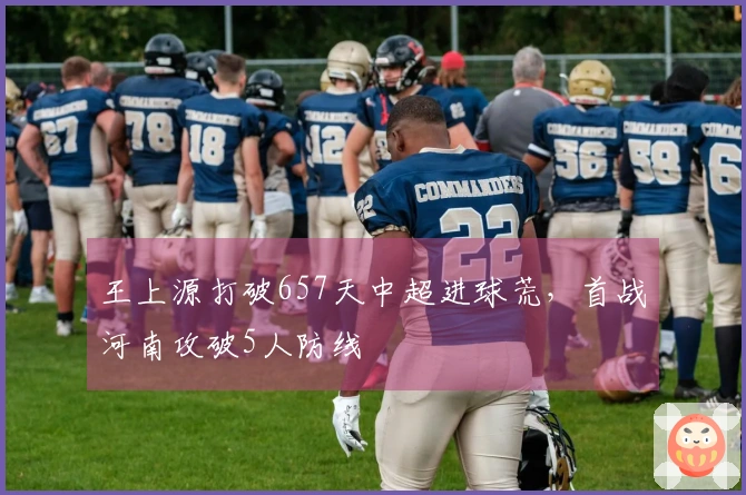 王上源打破657天中超进球荒，首战河南攻破5人防线