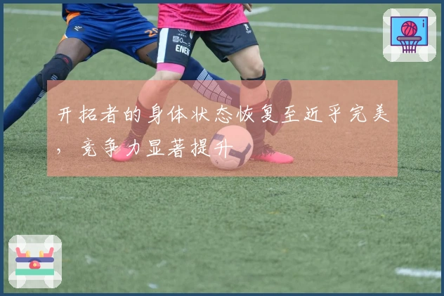 开拓者的身体状态恢复至近乎完美，竞争力显著提升