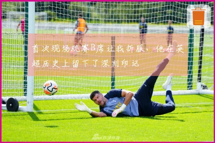 首次现场观赛B席让我折服，他在英超历史上留下了深刻印记