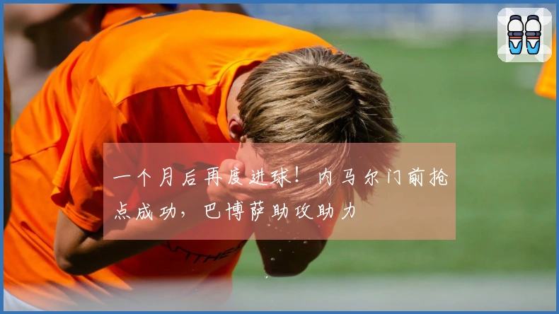 一个月后再度进球！内马尔门前抢点成功，巴博萨助攻助力