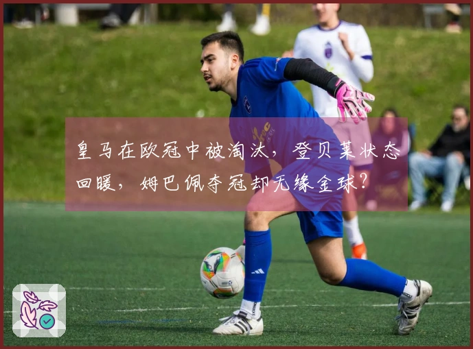 皇马在欧冠中被淘汰，登贝莱状态回暖，姆巴佩夺冠却无缘金球？