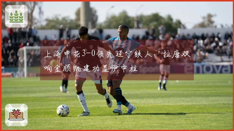 上海申花3-0领先辽宁铁人，拉唐双响金顺凯建功盖伊中柱